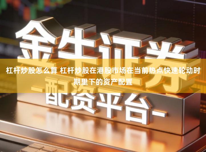 杠杆炒股怎么算 杠杆炒股在港股市场在当前热点快速轮动时期里下的资产配置