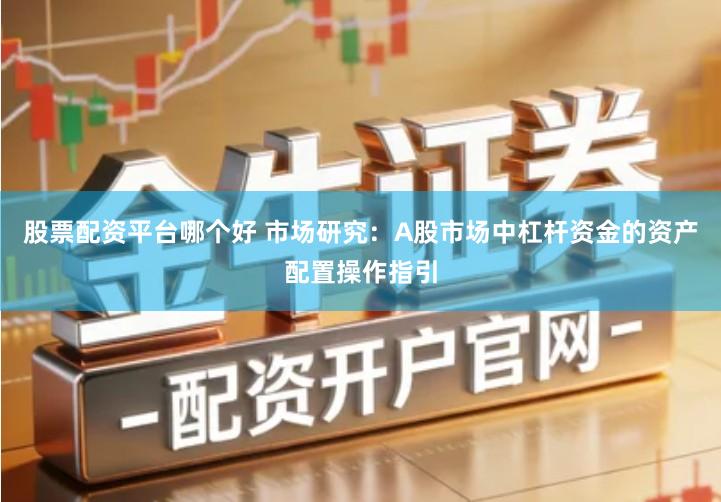 股票配资平台哪个好 市场研究：A股市场中杠杆资金的资产配置操作指引