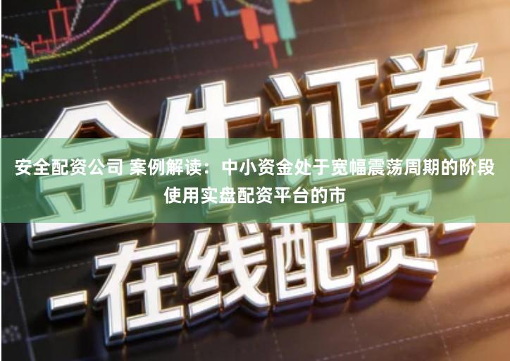 安全配资公司 案例解读：中小资金处于宽幅震荡周期的阶段使用实盘配资平台的市