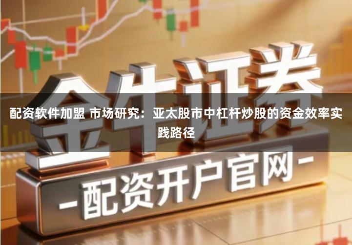 配资软件加盟 市场研究：亚太股市中杠杆炒股的资金效率实践路径