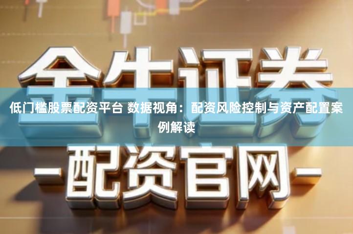 低门槛股票配资平台 数据视角：配资风险控制与资产配置案例解读