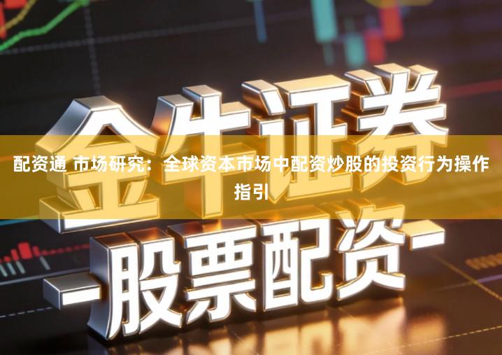 配资通 市场研究：全球资本市场中配资炒股的投资行为操作指引