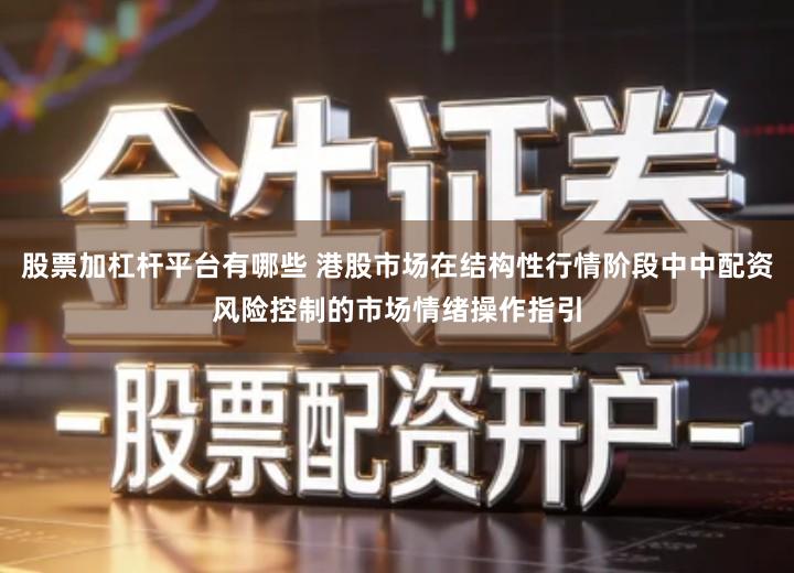 股票加杠杆平台有哪些 港股市场在结构性行情阶段中中配资风险控制的市场情绪操作指引