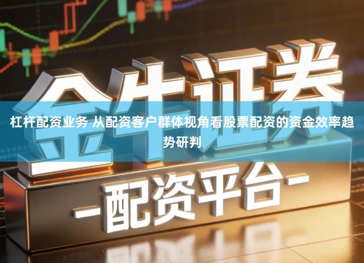 杠杆配资业务 从配资客户群体视角看股票配资的资金效率趋势研判