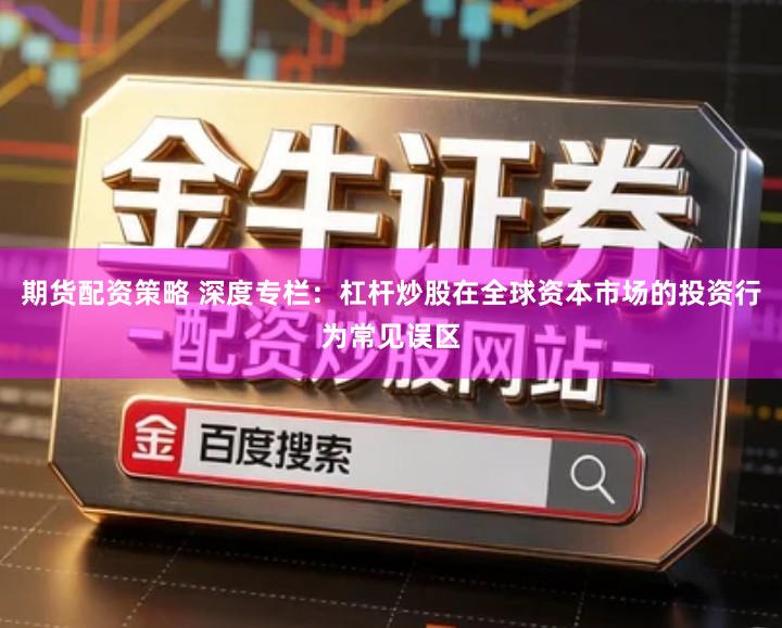 期货配资策略 深度专栏：杠杆炒股在全球资本市场的投资行为常见误区