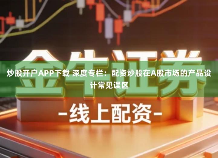 炒股开户APP下载 深度专栏：配资炒股在A股市场的产品设计常见误区