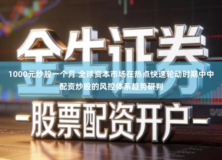 1000元炒股一个月 全球资本市场在热点快速轮动时期中中配资炒股的风控体系趋势研判