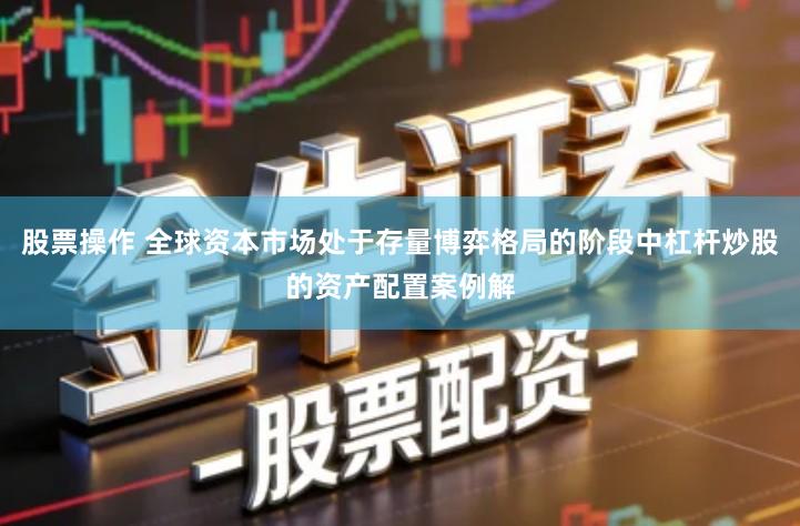 股票操作 全球资本市场处于存量博弈格局的阶段中杠杆炒股的资产配置案例解