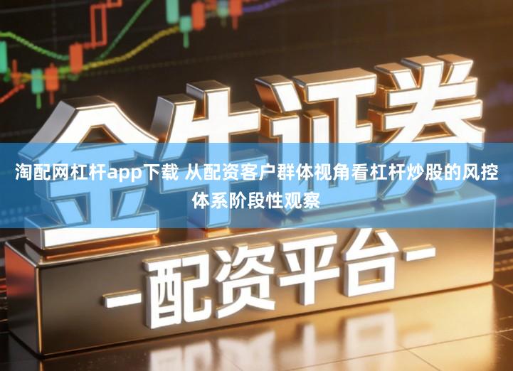 淘配网杠杆app下载 从配资客户群体视角看杠杆炒股的风控体系阶段性观察