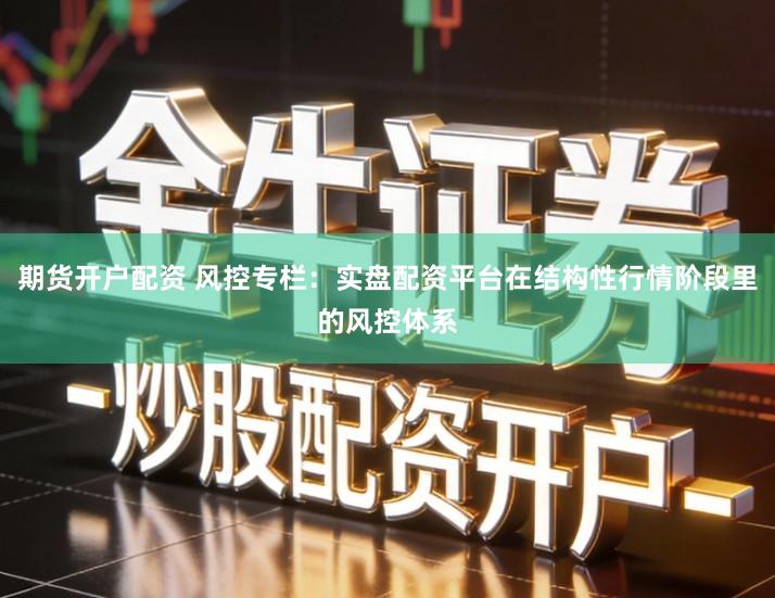 期货开户配资 风控专栏：实盘配资平台在结构性行情阶段里的风控体系