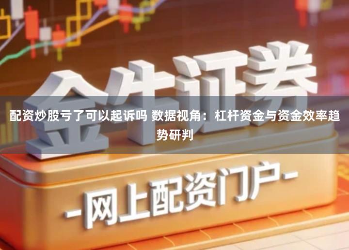 配资炒股亏了可以起诉吗 数据视角：杠杆资金与资金效率趋势研判