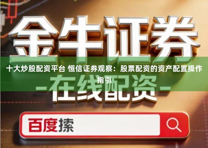 十大炒股配资平台 恒信证券观察：股票配资的资产配置操作指引