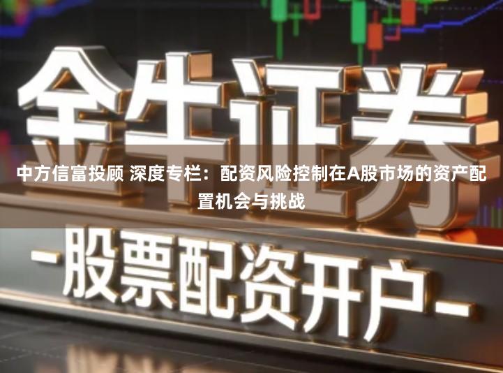 中方信富投顾 深度专栏：配资风险控制在A股市场的资产配置机会与挑战