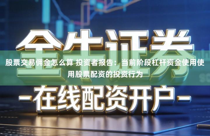 股票交易佣金怎么算 投资者报告：当前阶段杠杆资金使用使用股票配资的投资行为