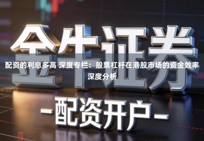 配资的利息多高 深度专栏：股票杠杆在港股市场的资金效率深度分析