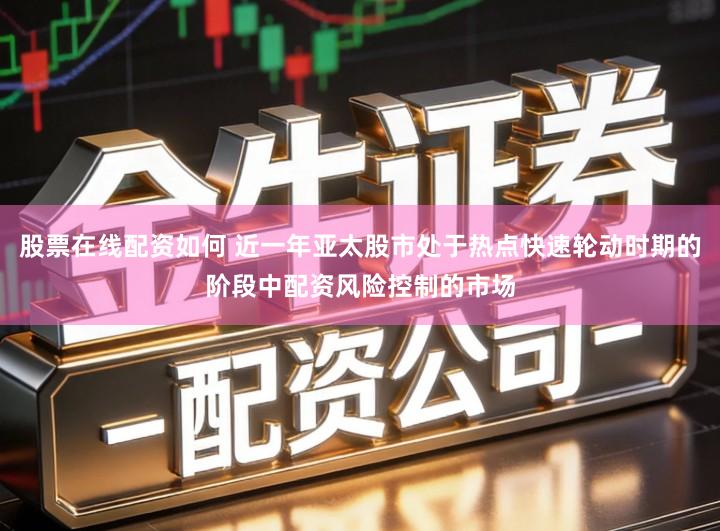 股票在线配资如何 近一年亚太股市处于热点快速轮动时期的阶段中配资风险控制的市场