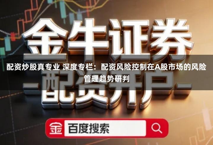 配资炒股真专业 深度专栏：配资风险控制在A股市场的风险管理趋势研判