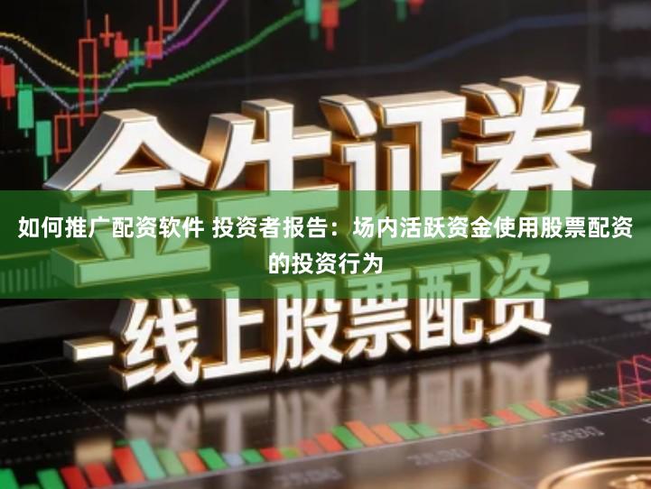 如何推广配资软件 投资者报告：场内活跃资金使用股票配资的投资行为