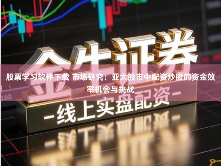 股票学习软件下载 市场研究：亚太股市中配资炒股的资金效率机会与挑战