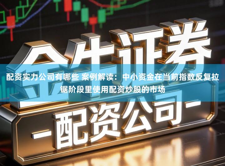 配资实力公司有哪些 案例解读：中小资金在当前指数反复拉锯阶段里使用配资炒股的市场