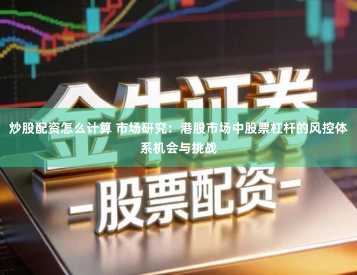 炒股配资怎么计算 市场研究：港股市场中股票杠杆的风控体系机会与挑战