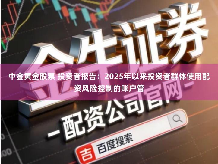 中金黄金股票 投资者报告：2025年以来投资者群体使用配资风险控制的账户管