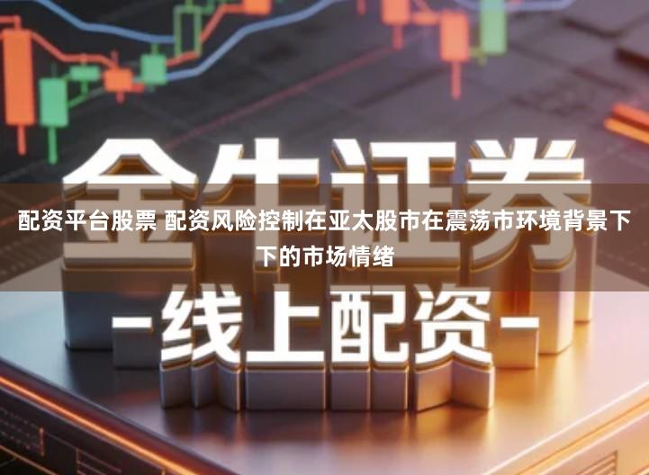 配资平台股票 配资风险控制在亚太股市在震荡市环境背景下下的市场情绪