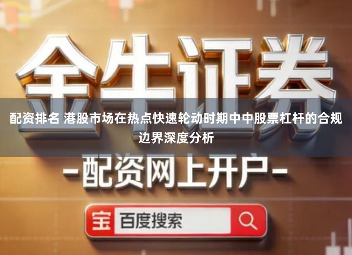 配资排名 港股市场在热点快速轮动时期中中股票杠杆的合规边界深度分析