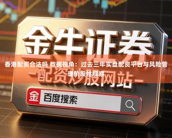 香港配资合法吗 数据视角：过去三年实盘配资平台与风险管理阶段性观察