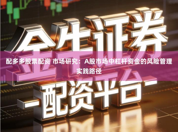 配多多股票配资 市场研究：A股市场中杠杆资金的风险管理实践路径