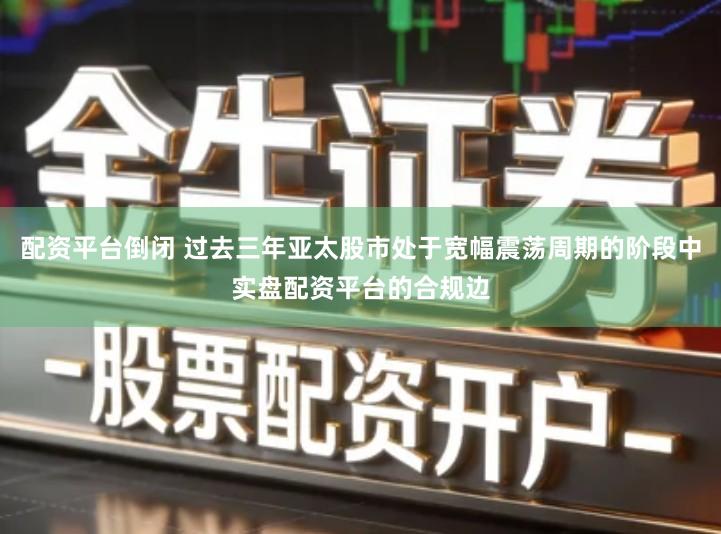 配资平台倒闭 过去三年亚太股市处于宽幅震荡周期的阶段中实盘配资平台的合规边