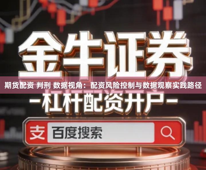 期货配资 判刑 数据视角：配资风险控制与数据观察实践路径