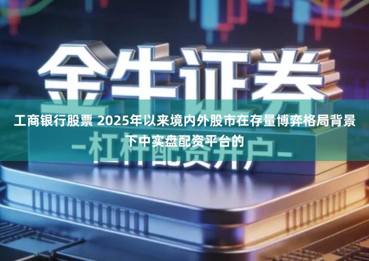 工商银行股票 2025年以来境内外股市在存量博弈格局背景下中实盘配资平台的