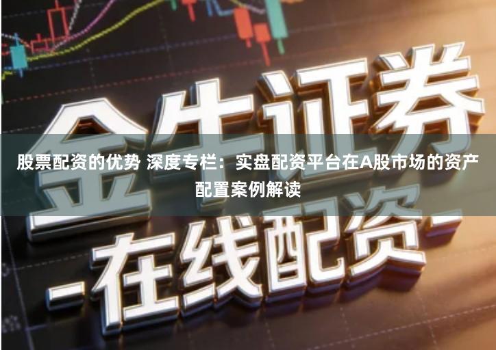股票配资的优势 深度专栏：实盘配资平台在A股市场的资产配置案例解读