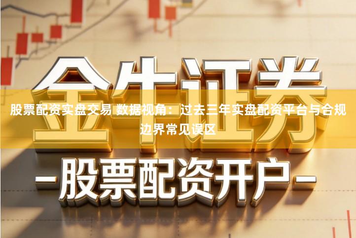 股票配资实盘交易 数据视角：过去三年实盘配资平台与合规边界常见误区