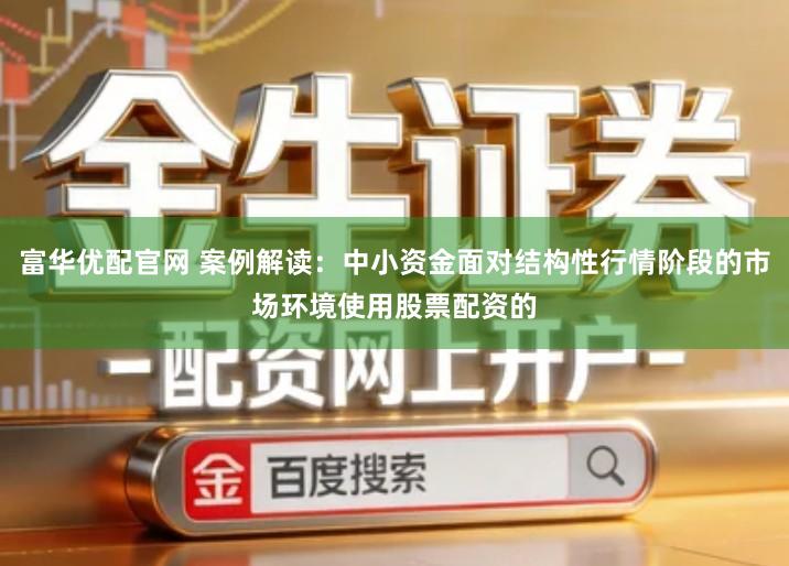 富华优配官网 案例解读：中小资金面对结构性行情阶段的市场环境使用股票配资的