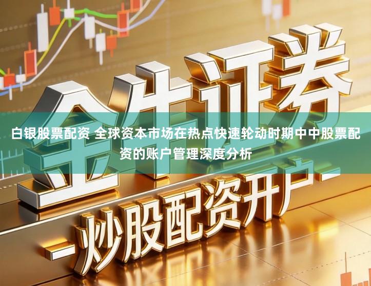 白银股票配资 全球资本市场在热点快速轮动时期中中股票配资的账户管理深度分析