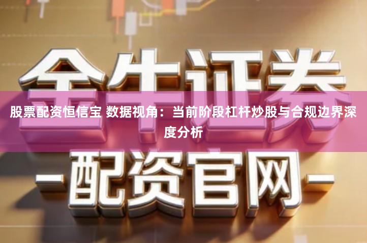 股票配资恒信宝 数据视角：当前阶段杠杆炒股与合规边界深度分析