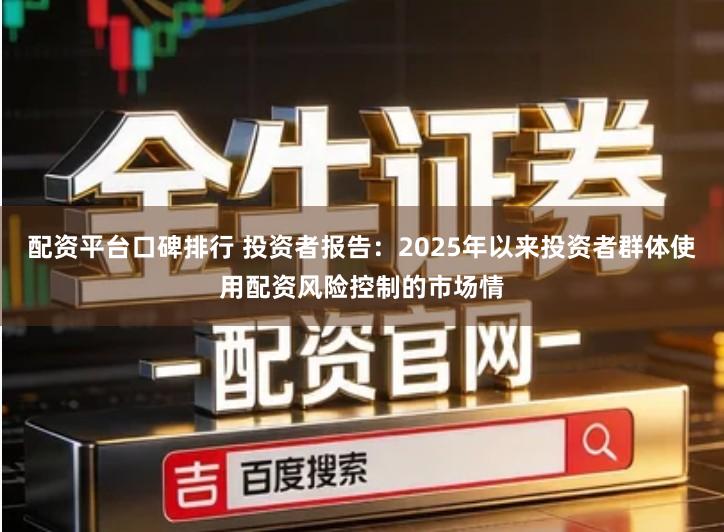 配资平台口碑排行 投资者报告：2025年以来投资者群体使用配资风险控制的市场情