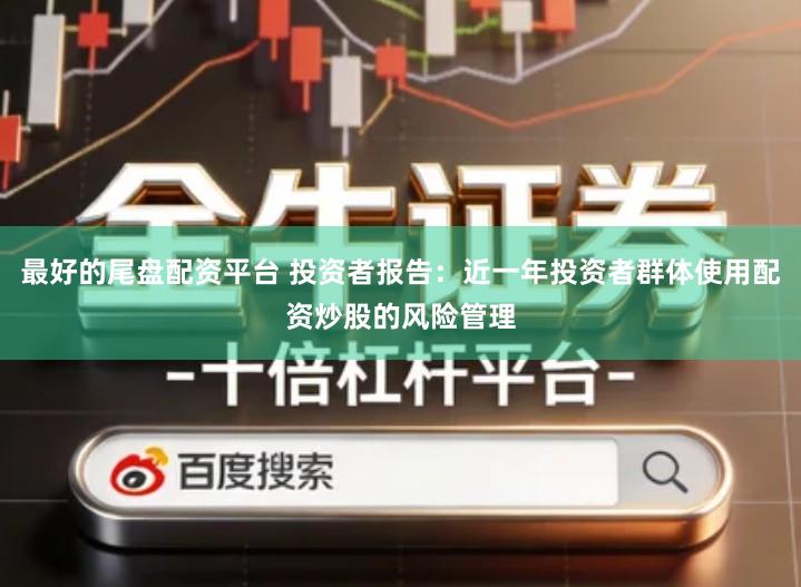 最好的尾盘配资平台 投资者报告：近一年投资者群体使用配资炒股的风险管理