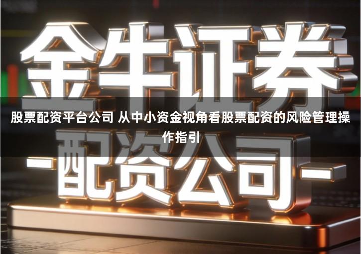 股票配资平台公司 从中小资金视角看股票配资的风险管理操作指引
