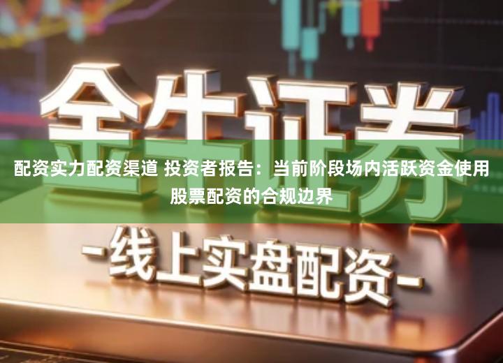 配资实力配资渠道 投资者报告：当前阶段场内活跃资金使用股票配资的合规边界