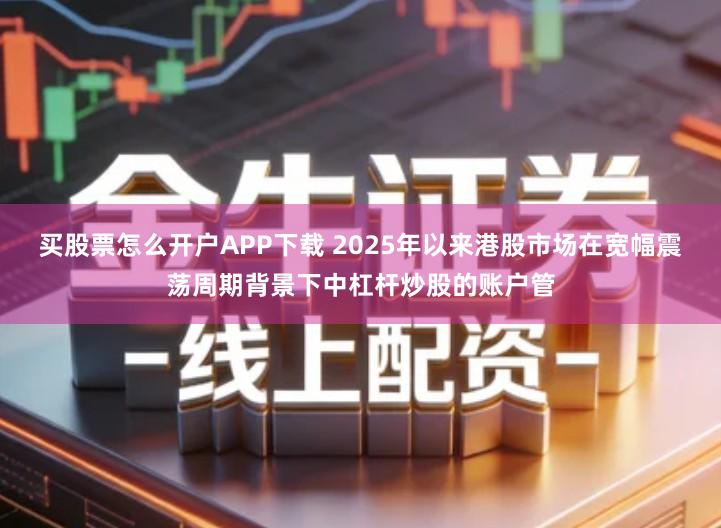 买股票怎么开户APP下载 2025年以来港股市场在宽幅震荡周期背景下中杠杆炒股的账户管