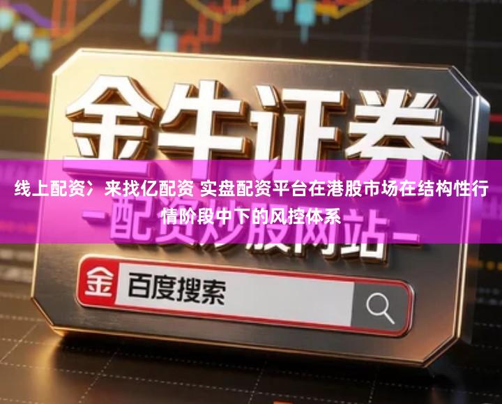 线上配资冫来找亿配资 实盘配资平台在港股市场在结构性行情阶段中下的风控体系