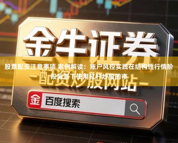 股票配资注意事项 案例解读：账户风控实践在结构性行情阶段背景下使用杠杆炒股的市