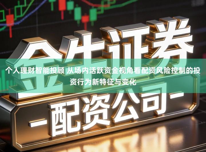 个人理财智能投顾 从场内活跃资金视角看配资风险控制的投资行为新特征与变化