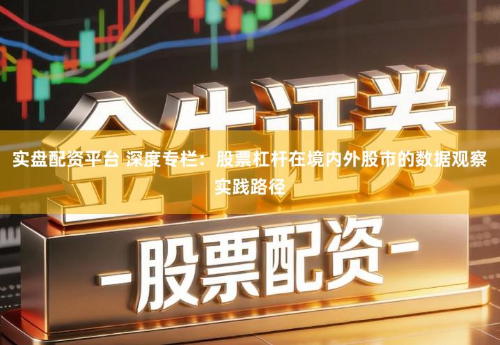 实盘配资平台 深度专栏：股票杠杆在境内外股市的数据观察实践路径