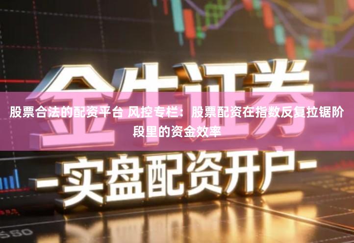 股票合法的配资平台 风控专栏：股票配资在指数反复拉锯阶段里的资金效率