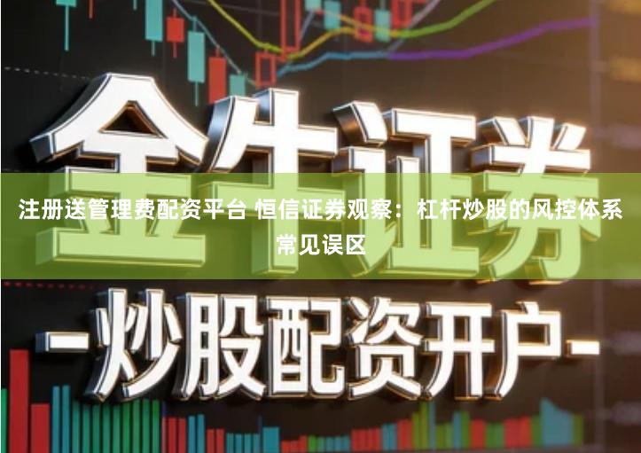 注册送管理费配资平台 恒信证券观察：杠杆炒股的风控体系常见误区