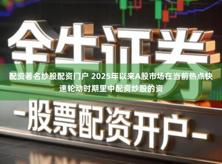 配资著名炒股配资门户 2025年以来A股市场在当前热点快速轮动时期里中配资炒股的资